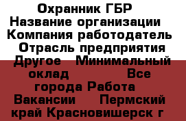 Охранник ГБР › Название организации ­ Компания-работодатель › Отрасль предприятия ­ Другое › Минимальный оклад ­ 19 000 - Все города Работа » Вакансии   . Пермский край,Красновишерск г.